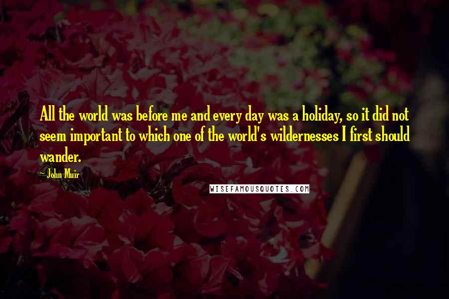 John Muir Quotes: All the world was before me and every day was a holiday, so it did not seem important to which one of the world's wildernesses I first should wander.