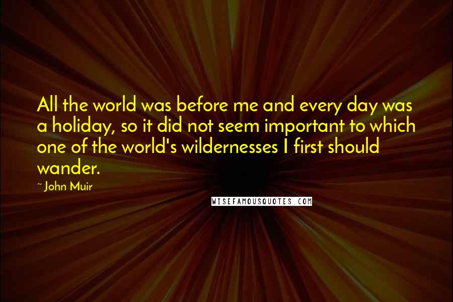 John Muir Quotes: All the world was before me and every day was a holiday, so it did not seem important to which one of the world's wildernesses I first should wander.