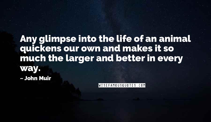John Muir Quotes: Any glimpse into the life of an animal quickens our own and makes it so much the larger and better in every way.