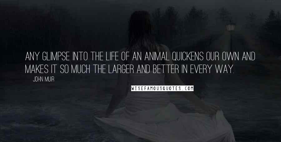 John Muir Quotes: Any glimpse into the life of an animal quickens our own and makes it so much the larger and better in every way.