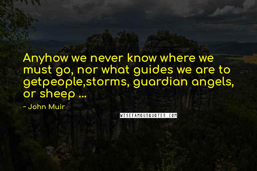 John Muir Quotes: Anyhow we never know where we must go, nor what guides we are to getpeople,storms, guardian angels, or sheep ...