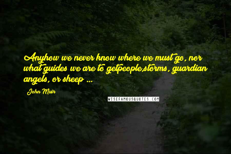 John Muir Quotes: Anyhow we never know where we must go, nor what guides we are to getpeople,storms, guardian angels, or sheep ...