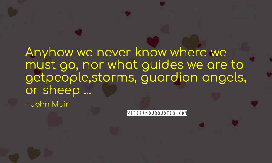 John Muir Quotes: Anyhow we never know where we must go, nor what guides we are to getpeople,storms, guardian angels, or sheep ...