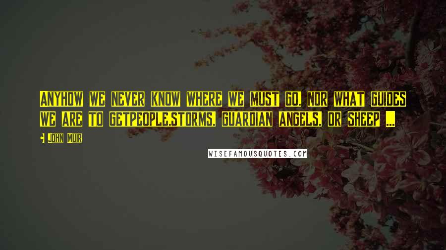 John Muir Quotes: Anyhow we never know where we must go, nor what guides we are to getpeople,storms, guardian angels, or sheep ...