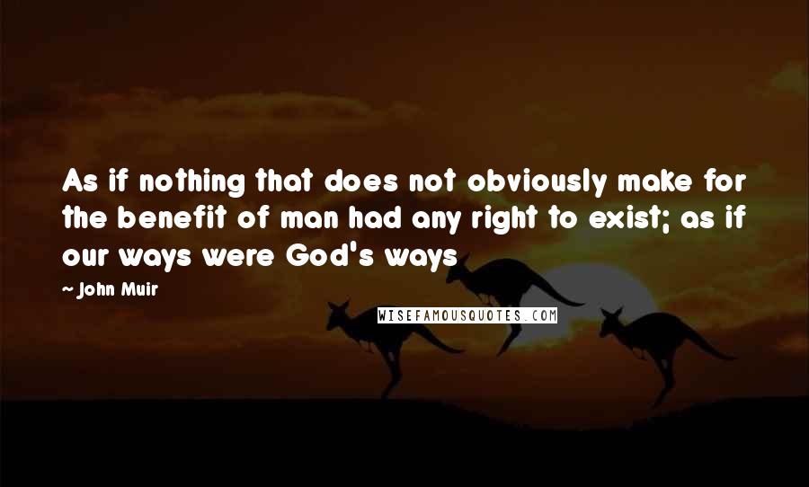John Muir Quotes: As if nothing that does not obviously make for the benefit of man had any right to exist; as if our ways were God's ways