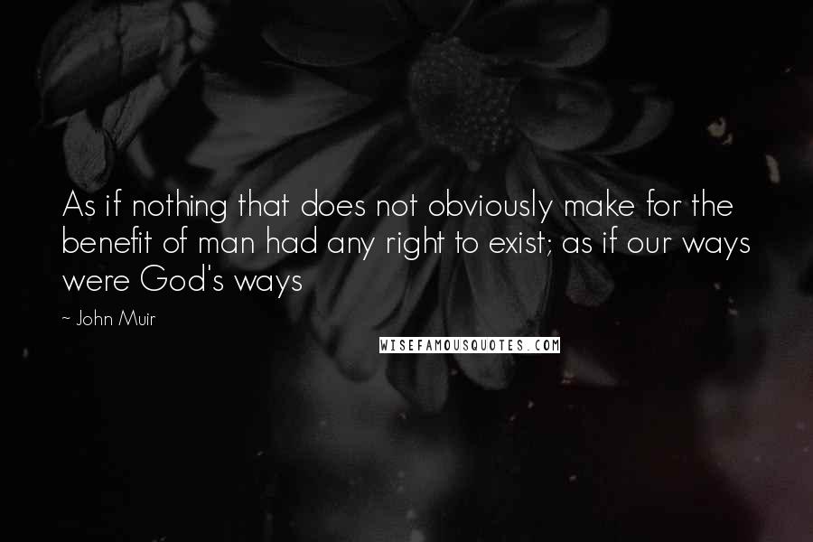 John Muir Quotes: As if nothing that does not obviously make for the benefit of man had any right to exist; as if our ways were God's ways