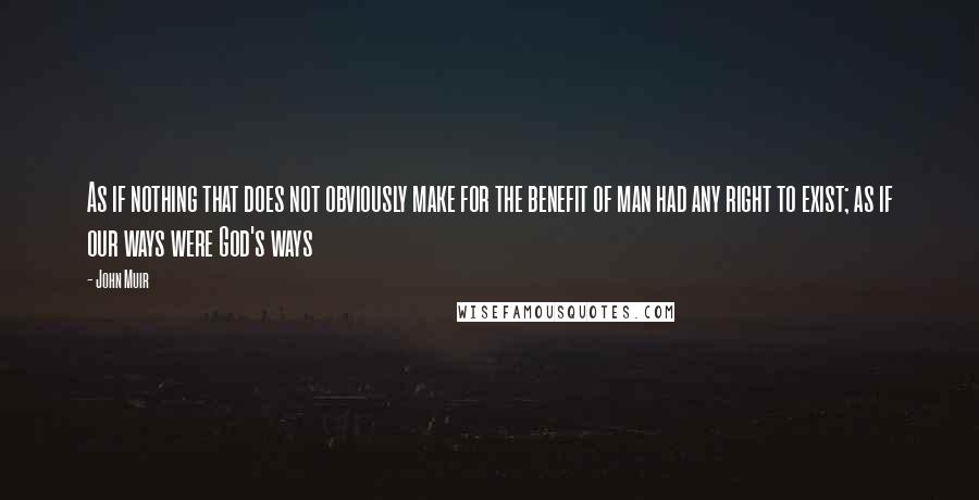 John Muir Quotes: As if nothing that does not obviously make for the benefit of man had any right to exist; as if our ways were God's ways