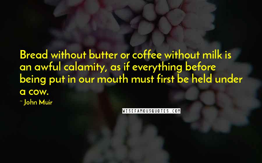 John Muir Quotes: Bread without butter or coffee without milk is an awful calamity, as if everything before being put in our mouth must first be held under a cow.