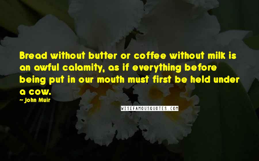 John Muir Quotes: Bread without butter or coffee without milk is an awful calamity, as if everything before being put in our mouth must first be held under a cow.