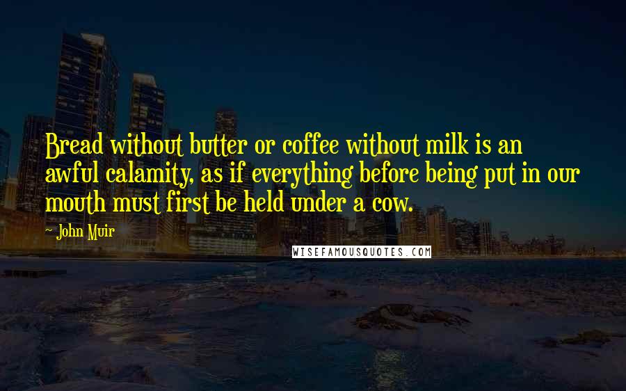 John Muir Quotes: Bread without butter or coffee without milk is an awful calamity, as if everything before being put in our mouth must first be held under a cow.