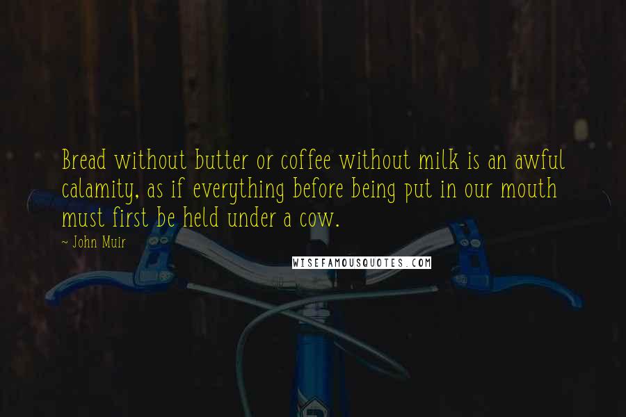 John Muir Quotes: Bread without butter or coffee without milk is an awful calamity, as if everything before being put in our mouth must first be held under a cow.