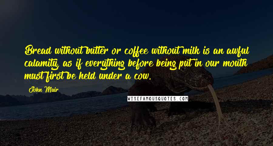 John Muir Quotes: Bread without butter or coffee without milk is an awful calamity, as if everything before being put in our mouth must first be held under a cow.