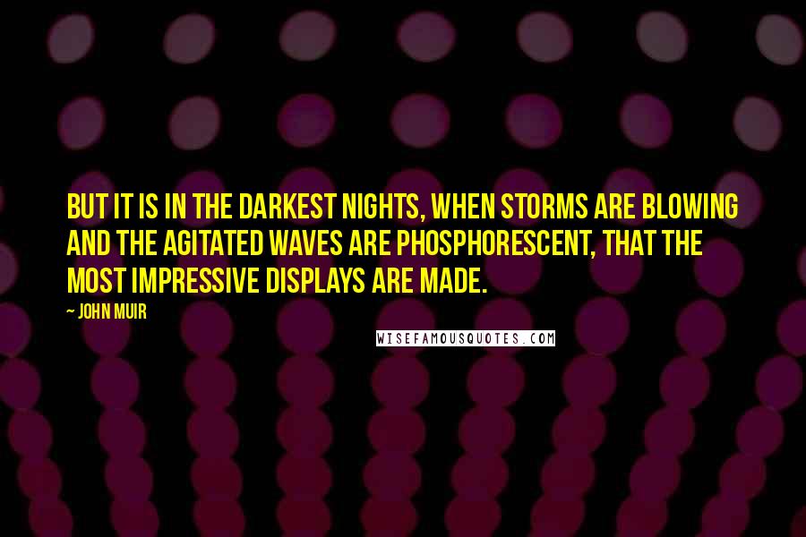 John Muir Quotes: But it is in the darkest nights, when storms are blowing and the agitated waves are phosphorescent, that the most impressive displays are made.