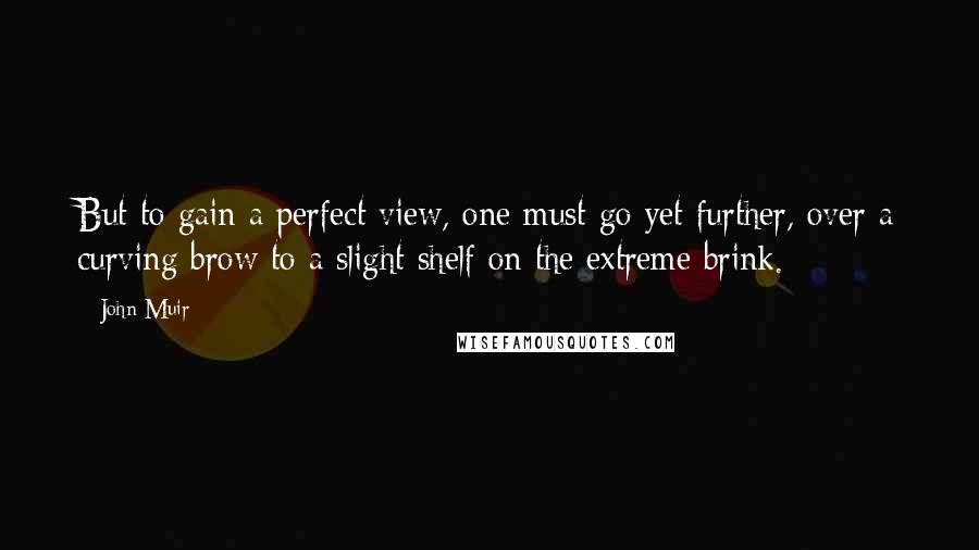 John Muir Quotes: But to gain a perfect view, one must go yet further, over a curving brow to a slight shelf on the extreme brink.