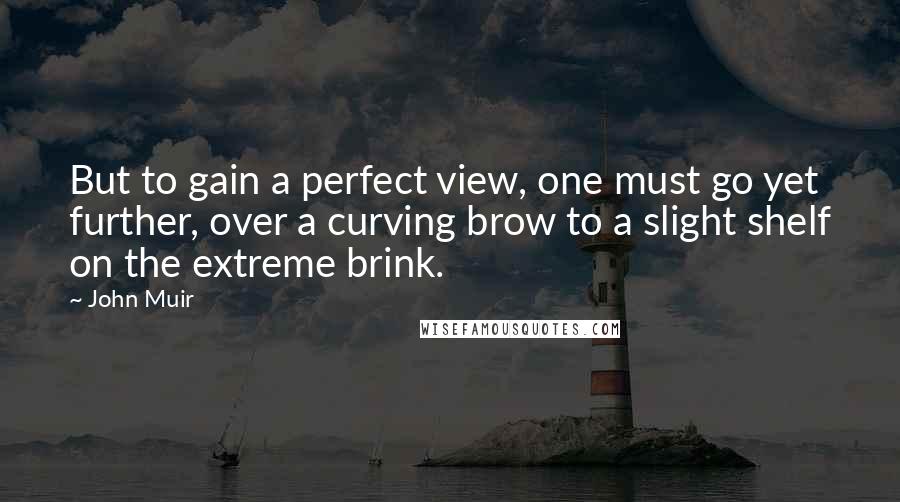 John Muir Quotes: But to gain a perfect view, one must go yet further, over a curving brow to a slight shelf on the extreme brink.