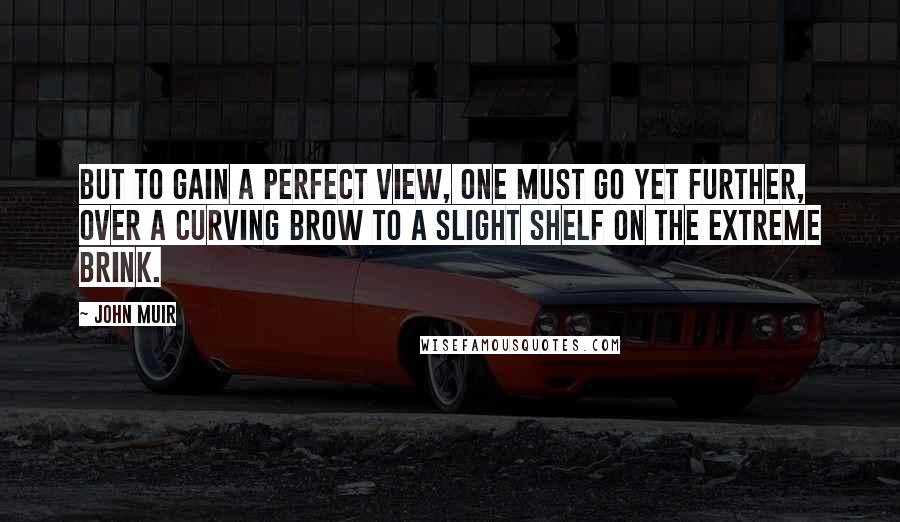 John Muir Quotes: But to gain a perfect view, one must go yet further, over a curving brow to a slight shelf on the extreme brink.