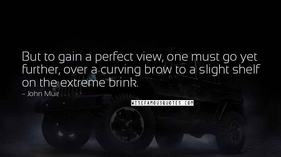 John Muir Quotes: But to gain a perfect view, one must go yet further, over a curving brow to a slight shelf on the extreme brink.