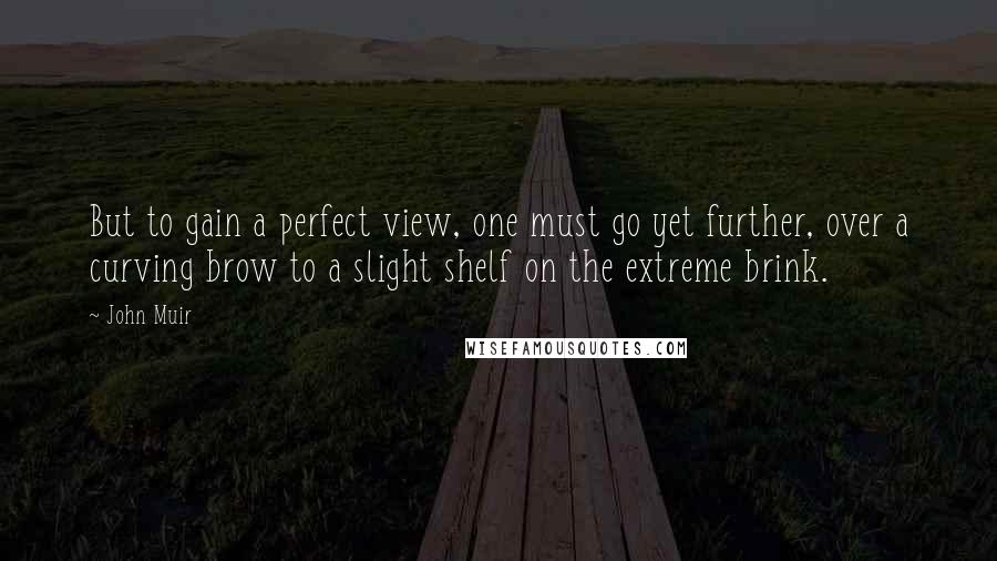 John Muir Quotes: But to gain a perfect view, one must go yet further, over a curving brow to a slight shelf on the extreme brink.