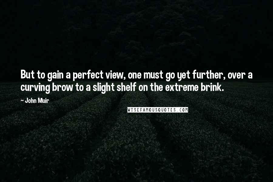 John Muir Quotes: But to gain a perfect view, one must go yet further, over a curving brow to a slight shelf on the extreme brink.