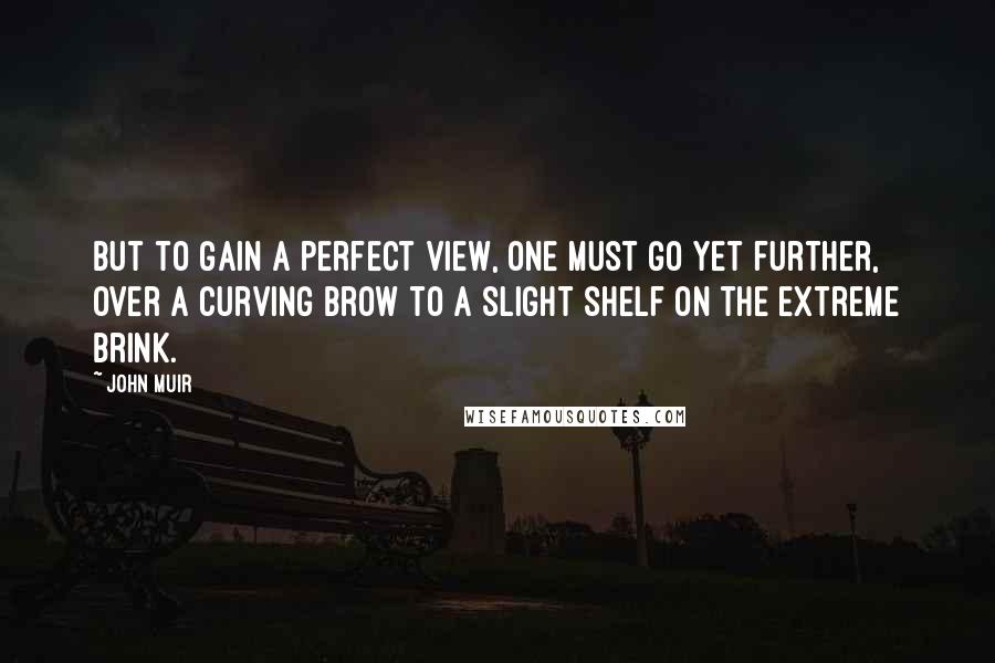 John Muir Quotes: But to gain a perfect view, one must go yet further, over a curving brow to a slight shelf on the extreme brink.