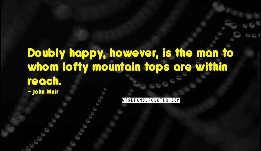 John Muir Quotes: Doubly happy, however, is the man to whom lofty mountain tops are within reach.