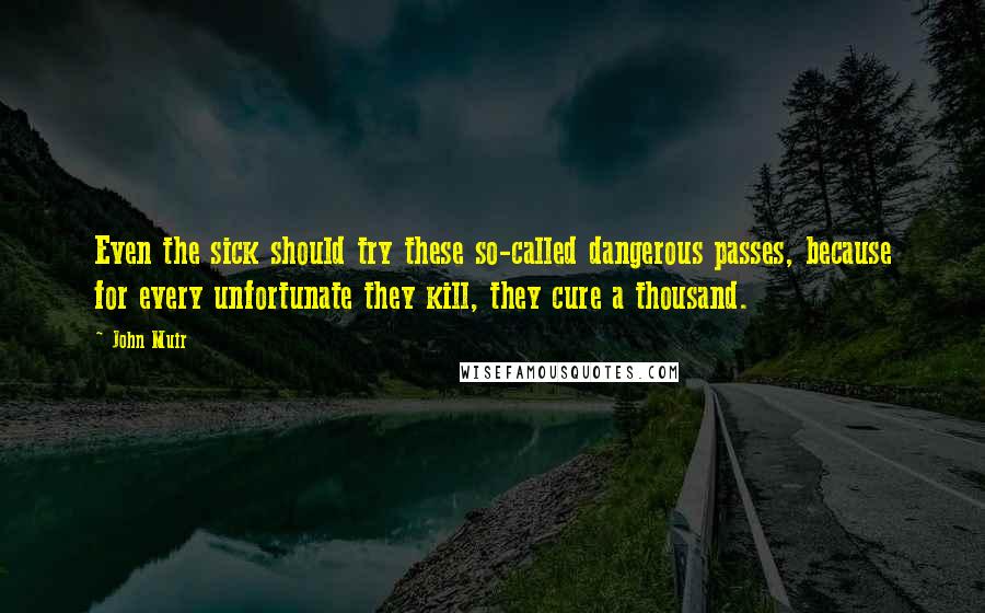 John Muir Quotes: Even the sick should try these so-called dangerous passes, because for every unfortunate they kill, they cure a thousand.