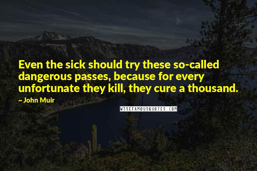 John Muir Quotes: Even the sick should try these so-called dangerous passes, because for every unfortunate they kill, they cure a thousand.