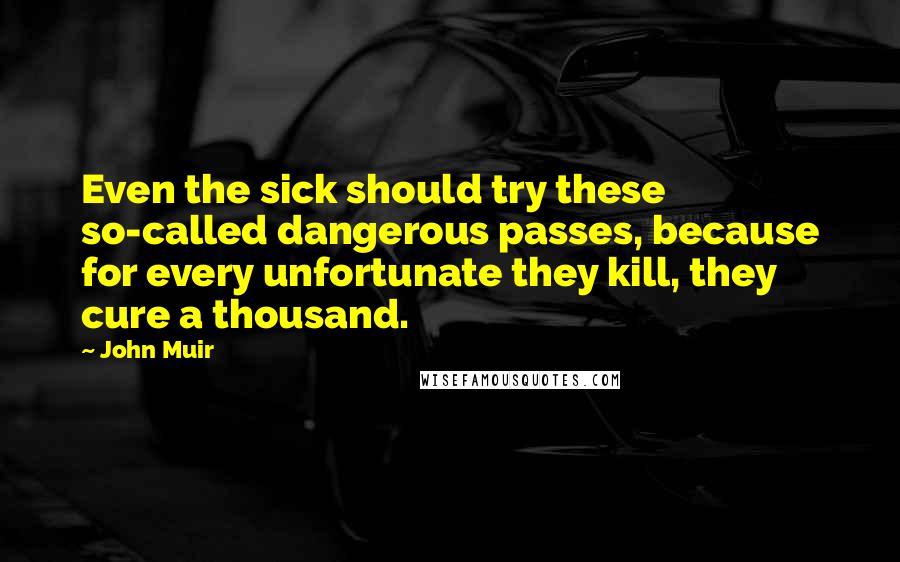 John Muir Quotes: Even the sick should try these so-called dangerous passes, because for every unfortunate they kill, they cure a thousand.