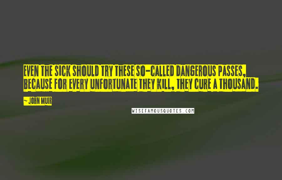 John Muir Quotes: Even the sick should try these so-called dangerous passes, because for every unfortunate they kill, they cure a thousand.