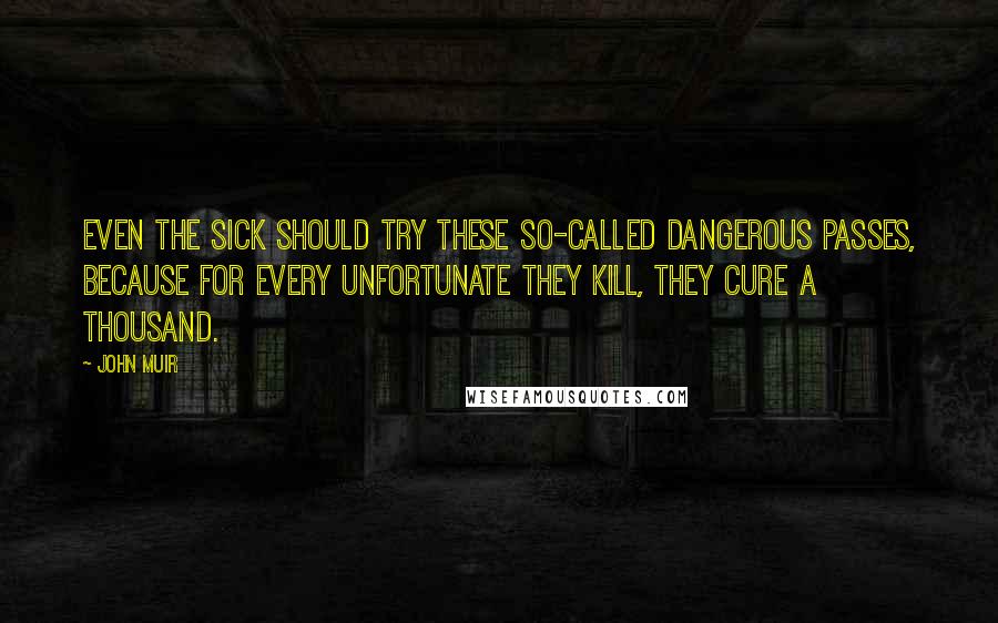 John Muir Quotes: Even the sick should try these so-called dangerous passes, because for every unfortunate they kill, they cure a thousand.