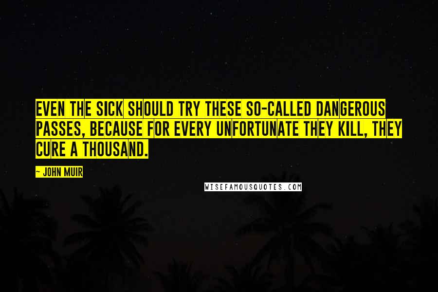 John Muir Quotes: Even the sick should try these so-called dangerous passes, because for every unfortunate they kill, they cure a thousand.