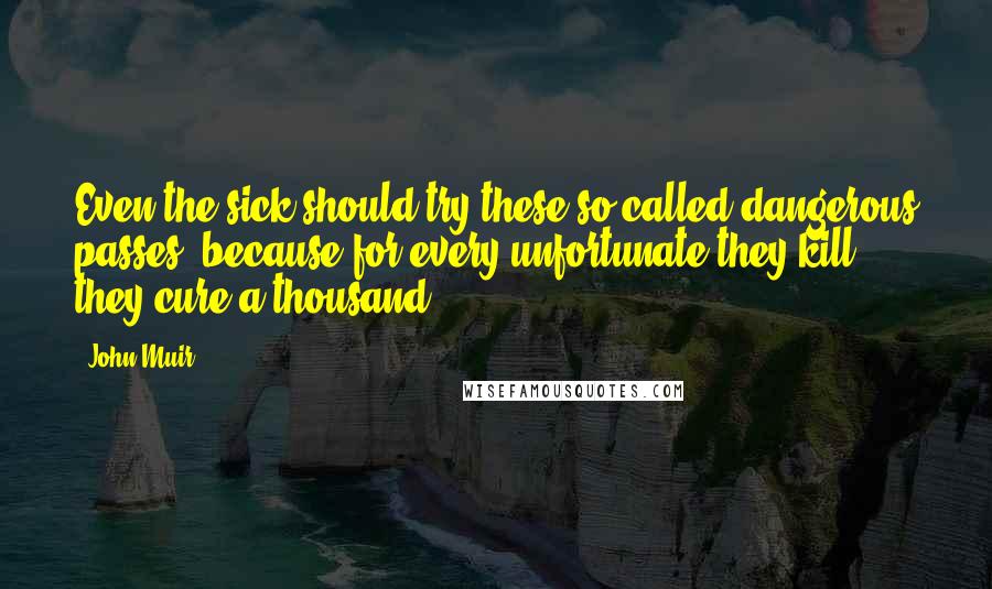 John Muir Quotes: Even the sick should try these so-called dangerous passes, because for every unfortunate they kill, they cure a thousand.