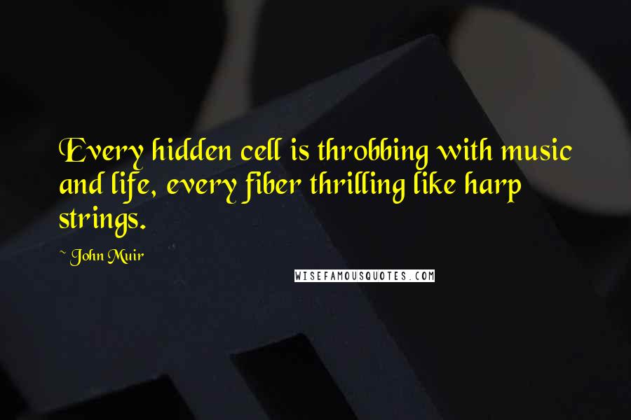 John Muir Quotes: Every hidden cell is throbbing with music and life, every fiber thrilling like harp strings.