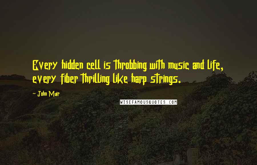 John Muir Quotes: Every hidden cell is throbbing with music and life, every fiber thrilling like harp strings.