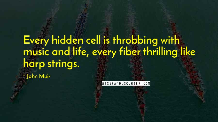 John Muir Quotes: Every hidden cell is throbbing with music and life, every fiber thrilling like harp strings.