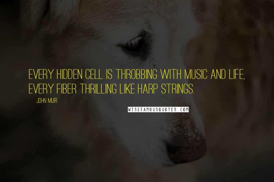 John Muir Quotes: Every hidden cell is throbbing with music and life, every fiber thrilling like harp strings.