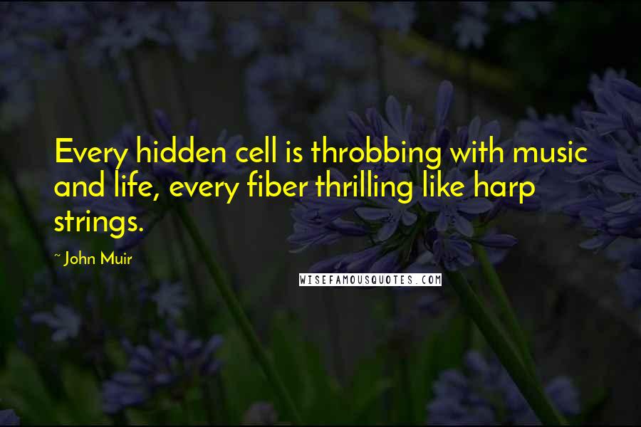 John Muir Quotes: Every hidden cell is throbbing with music and life, every fiber thrilling like harp strings.