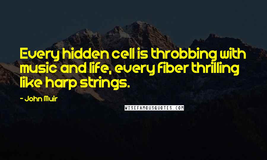 John Muir Quotes: Every hidden cell is throbbing with music and life, every fiber thrilling like harp strings.