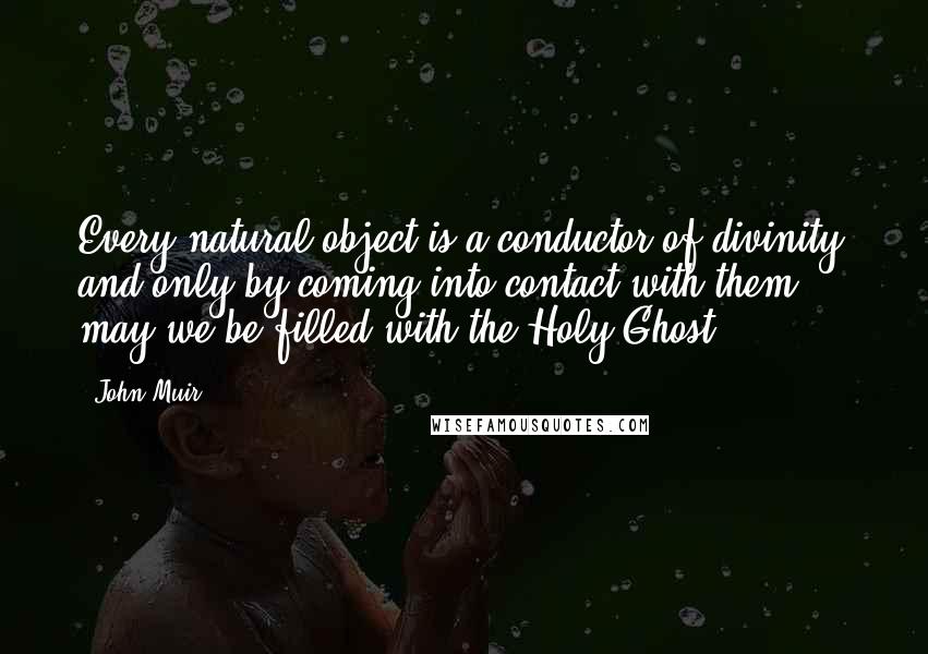 John Muir Quotes: Every natural object is a conductor of divinity and only by coming into contact with them ... may we be filled with the Holy Ghost.