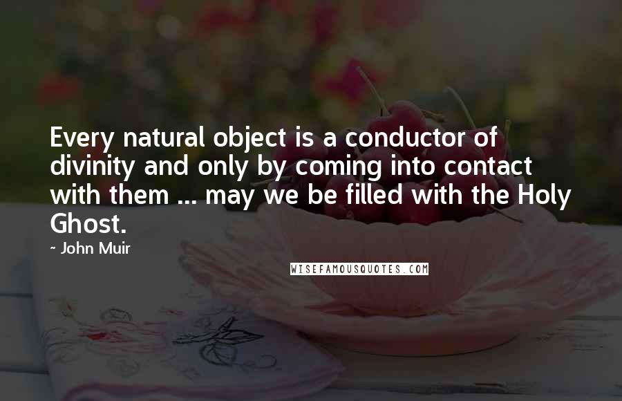 John Muir Quotes: Every natural object is a conductor of divinity and only by coming into contact with them ... may we be filled with the Holy Ghost.