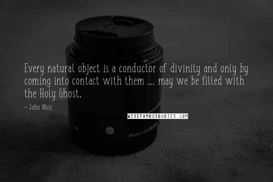 John Muir Quotes: Every natural object is a conductor of divinity and only by coming into contact with them ... may we be filled with the Holy Ghost.