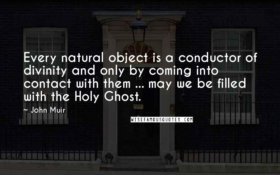 John Muir Quotes: Every natural object is a conductor of divinity and only by coming into contact with them ... may we be filled with the Holy Ghost.