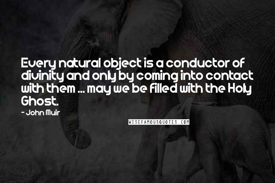 John Muir Quotes: Every natural object is a conductor of divinity and only by coming into contact with them ... may we be filled with the Holy Ghost.