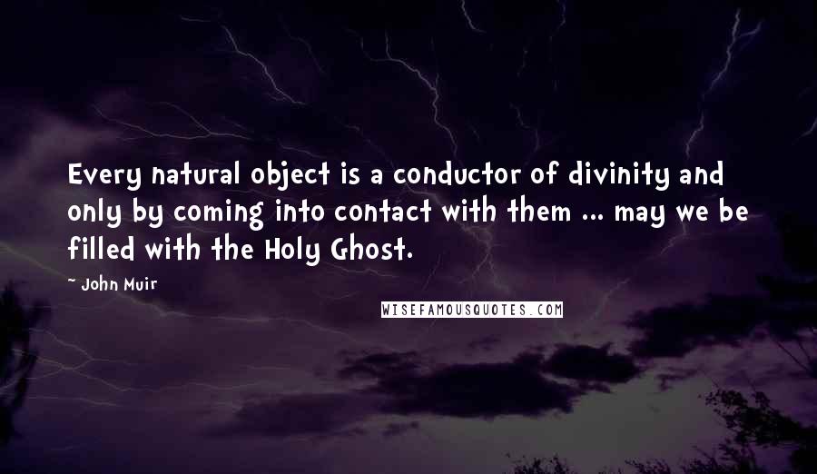 John Muir Quotes: Every natural object is a conductor of divinity and only by coming into contact with them ... may we be filled with the Holy Ghost.