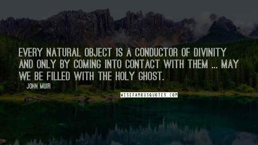 John Muir Quotes: Every natural object is a conductor of divinity and only by coming into contact with them ... may we be filled with the Holy Ghost.