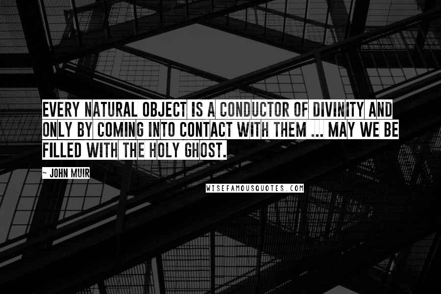 John Muir Quotes: Every natural object is a conductor of divinity and only by coming into contact with them ... may we be filled with the Holy Ghost.