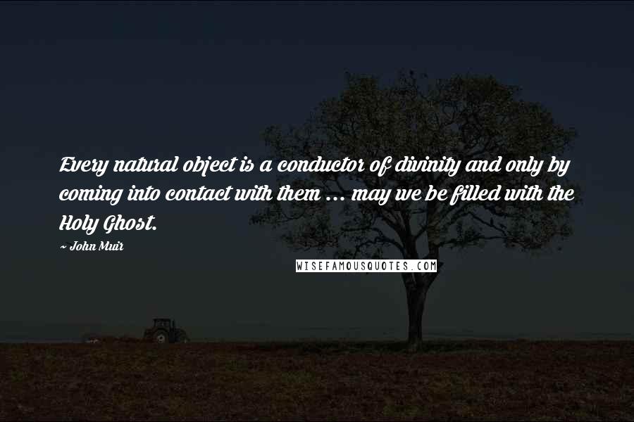 John Muir Quotes: Every natural object is a conductor of divinity and only by coming into contact with them ... may we be filled with the Holy Ghost.