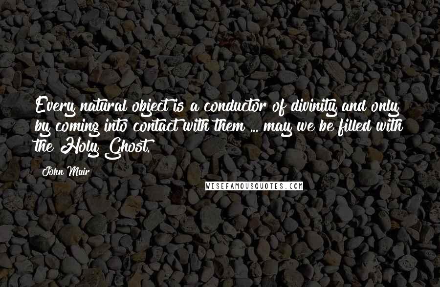 John Muir Quotes: Every natural object is a conductor of divinity and only by coming into contact with them ... may we be filled with the Holy Ghost.