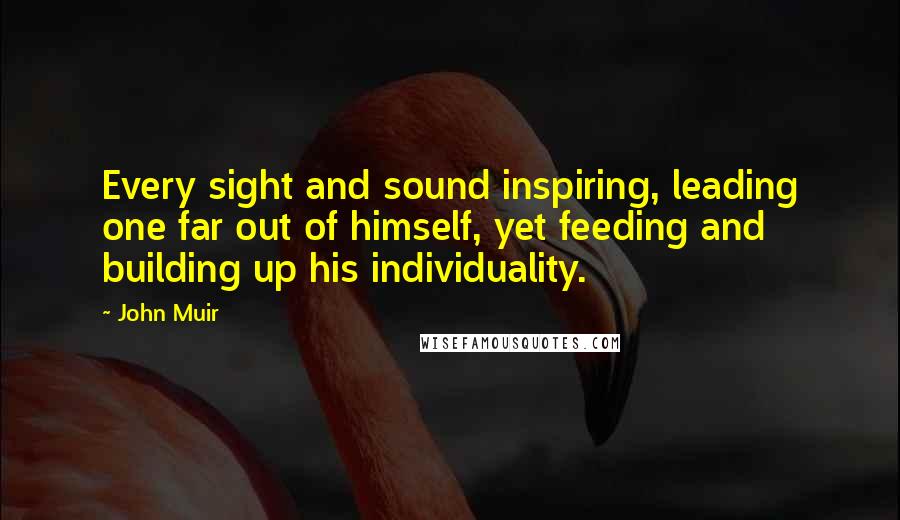 John Muir Quotes: Every sight and sound inspiring, leading one far out of himself, yet feeding and building up his individuality.