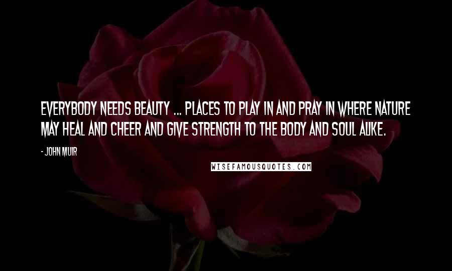 John Muir Quotes: Everybody needs beauty ... places to play in and pray in where nature may heal and cheer and give strength to the body and soul alike.